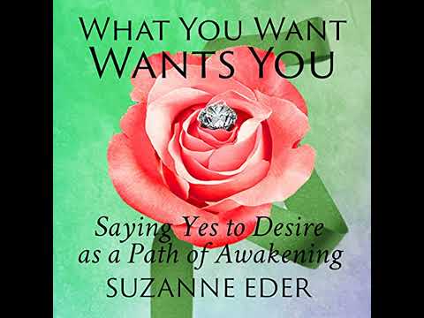 What You Want Wants You: Saying Yes to Desire as a Path of Awakening by Suzanne Eder