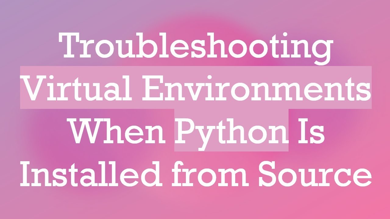 Troubleshooting Virtual Environments When Python Is Installed from Source