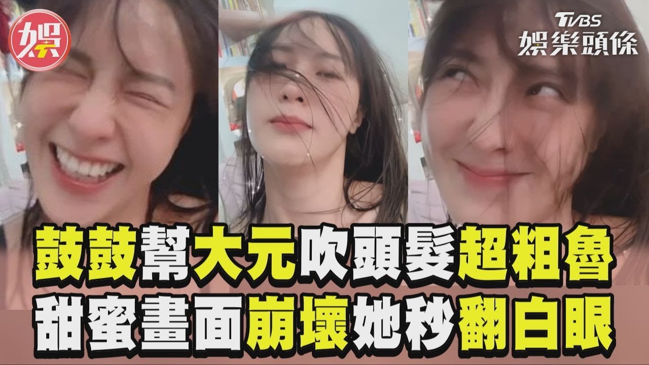 影音/鼓鼓幫大元吹頭髮超粗魯 甜蜜畫面崩壞她秒翻白眼