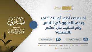 صورة إذا نصحت أختي أو ابنة أختي بعدم التهاون في اللباس ولم تستجب هل أستمر بالنصيحة؟- الشيخ البراك (12340)