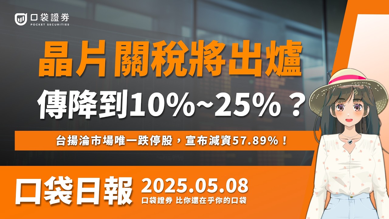 【口袋日報】晶片關稅即將出爐!傳降到10%~25%?台揚淪市場唯一跌停股,宣布減資57.89%!2025.05.08