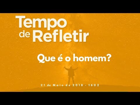 Tempo de Refletir 1602 - Que é o homem?