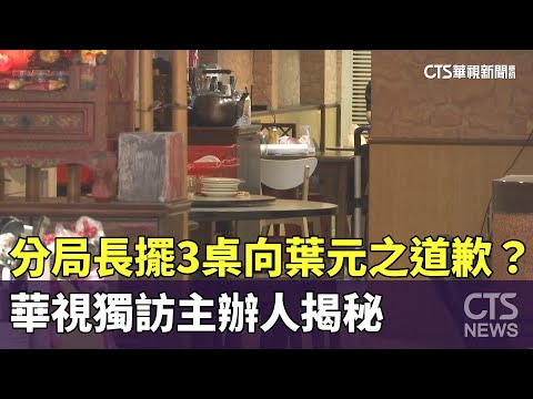 分局長擺3桌向葉元之道歉？　華視獨訪主辦人揭秘