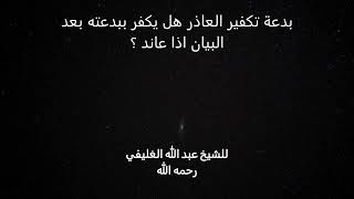 بدعة تكفير العاذر هل يكفر ببدعته بعد البيان اذا عاند ؟ image