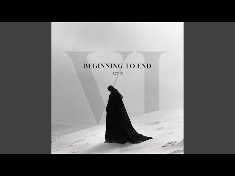Beginning to End: Act VI