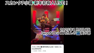 スカンクP小暮 新年初有人LIVE！2025.1.5. IwooNOGATA