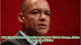 24H Highlight News -Brexit may lead to WAR in Europe, claims top Labour politician