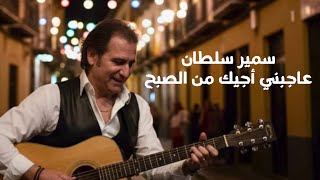 كلمات اغنية عاجبني اجيك من الصبح سمير سلطان