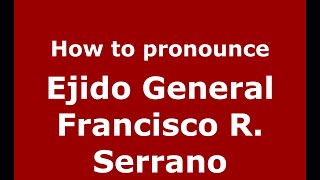 How to pronounce Ejido General Francisco R. Serrano