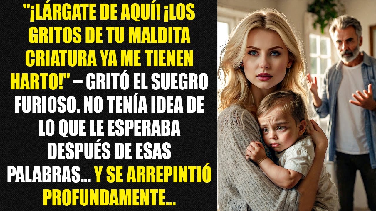 "¡Lárgate de aquí! ¡Los gritos de tu maldita criatura ya me tienen harto!" – gritó el suegro furioso