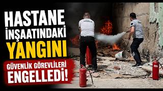 Hastane İnşaatında Ki Yangını Güvenlik Görevlileri Engelledi