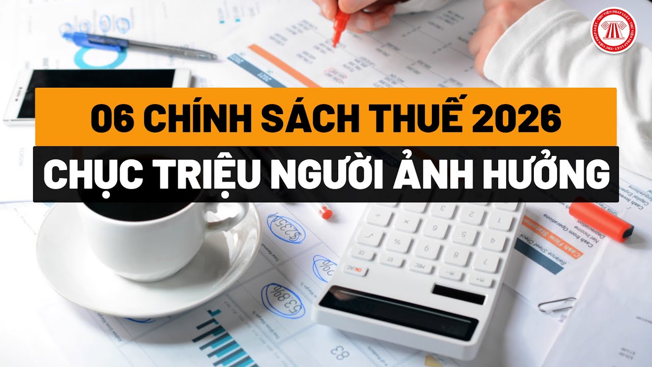 06 chính sách thuế từ năm 2026, ảnh hưởng chục triệu người
