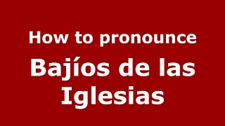 How to pronounce Bajíos De Las Iglesias
