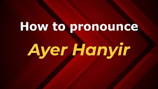 How to pronounce Ayer Hanyir