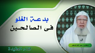 بدعة الغلو فى الصالحين برنامج لقاء العقيدة مع فضيلة الدكتور عبد الله شاكر