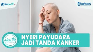 Waspadai Nyeri pada Payudara Bisa Jadi Gejala Kanker Payudara Tahap Awal, Begini Cara Deteksinya