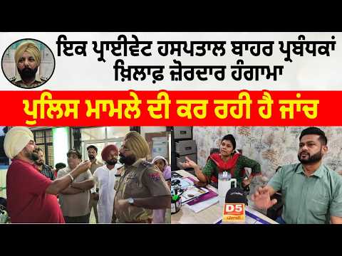 ਹਸਪਤਾਲ ਬਾਹਰ ਪ੍ਰਬੰਧਕਾਂ ਖ਼ਿਲਾਫ਼ ਜ਼ੋਰਦਾਰ ਹੰਗਾਮਾ , ਪੁੱਜ ਗਈ ਪੁਲਿਸ 