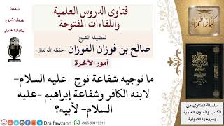 صورة هل شفع نوح –عليه السلام  لابنه وشفع إبراهيم –عليه السلام  لأبيه؟ وما تفسير ذلك؟