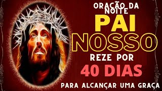 ORAO DA NOITE: PAI NOSSO [REZE POR 40 DIAS PARA ALCANAR UMA GRAA]