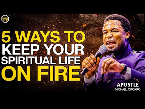 5 WAYS TO KEEP YOUR SPIRITUAL LIFE ON FIRE || APOSTLE MICHAEL OROKPO