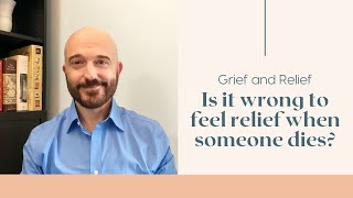 Grief and Relief: Is it wrong to feel relieved when someone dies?