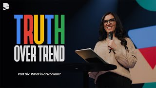 Truth Over Trend Part 6: What is a Woman