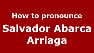 How to pronounce Salvador Abarca Arriaga