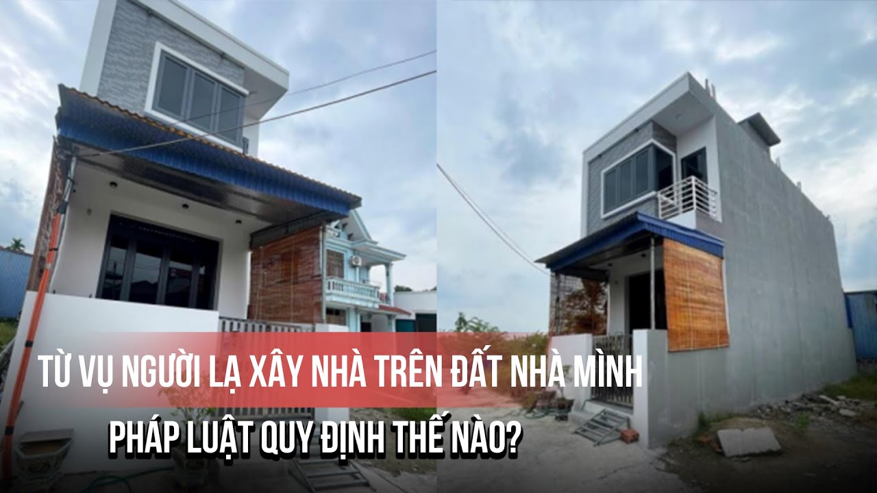 Từ vụ người lạ xây nhà trên đất nhà mình: Pháp luật quy định thế nào?