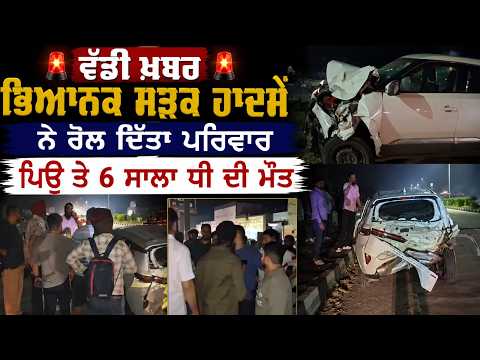ਵੱਡੀ ਖ਼ਬਰ  ਭਿਆਨਕ ਸੜਕ ਹਾਦਸੇ ਨੇ ਰੋਲ ਦਿੱਤਾ ਪਰਿਵਾਰ, ਪਿਉ ਤੇ 6 ਸਾਲਾ ਧੀ ਦੀ ਮੌ.ਤ