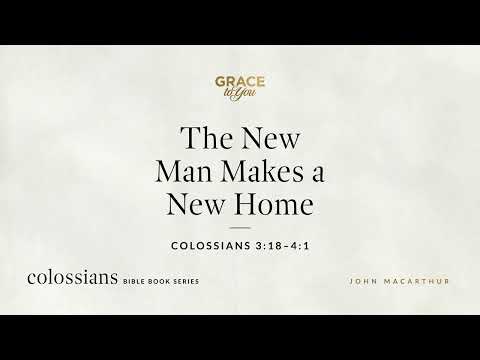 The New Man Makes a New Home (Colossians 3:18–4:1) John MacArthur