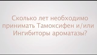 Сколько лет необходимо принимать Тамоксифен и/или Ингибиторы ароматазы?