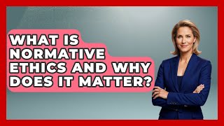 What Is Normative Ethics And Why Does It Matter? - Aspiring Teacher Guide