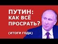 ПУТИН: КАК ВСЁ ПРОСРАТЬ? (ИТОГИ ГОДА) 