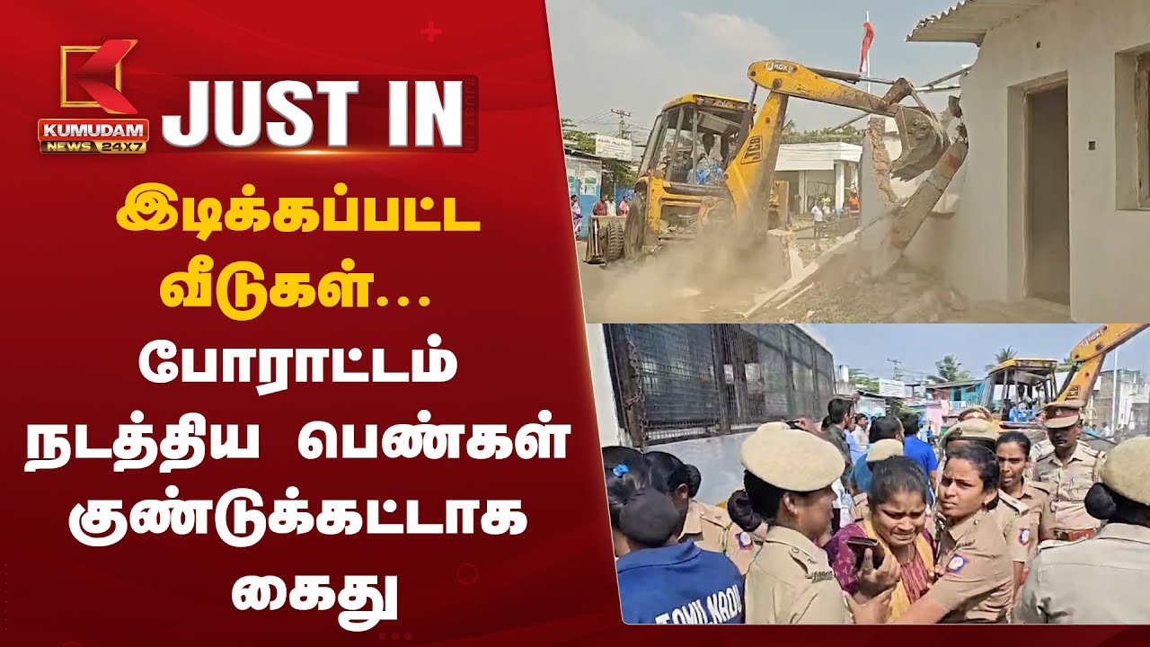 இடிக்கப்பட்ட வீடுகள்... போராடிய பெண்கள் குண்டுக்கட்டாக கைது