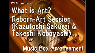 What is Art?/Reborn-Art Session(Kazutoshi Sakurai & Takeshi Kobayashi) [Music Box]