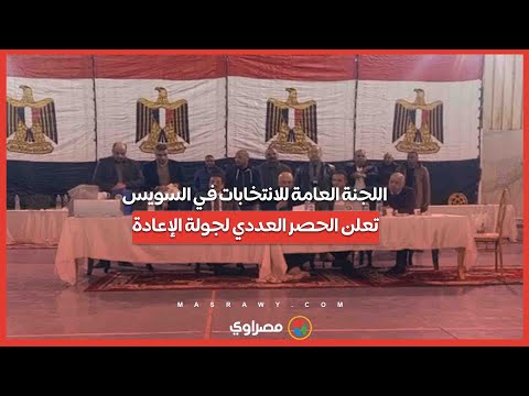 اللجنة العامة للانتخابات في السويس تعلن الحصر العددي لجولة الإعادة 