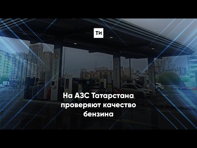 На АЗС Татарстана проверяют качество бензина