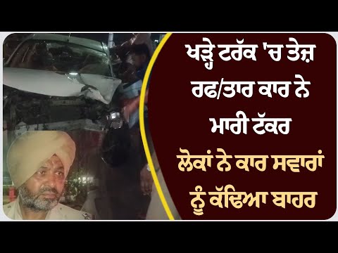 ਖੜ੍ਹੇ ਟਰੱਕ 'ਚ ਤੇਜ਼ ਰਫ/ਤਾਰ ਕਾਰ ਨੇ ਮਾਰੀ ਟੱਕਰ, ਲੋਕਾਂ ਨੇ ਕਾਰ ਸਵਾਰਾਂ ਨੂੰ ਕੱਢਿਆ ਬਾਹਰ