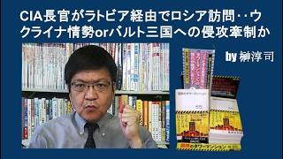 CIA長官がラトビア経由でロシア訪問‥ウクライナ情勢orバルト三国への侵攻牽制か　by榊淳司