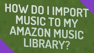 How do I import music to my Amazon music library?
