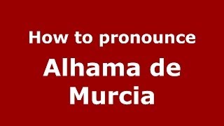 How to pronounce Alhama De Murcia
