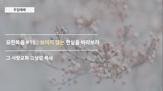 [주일예배] 요한복음 #15 : 보이지 않는 현실을 바라보라