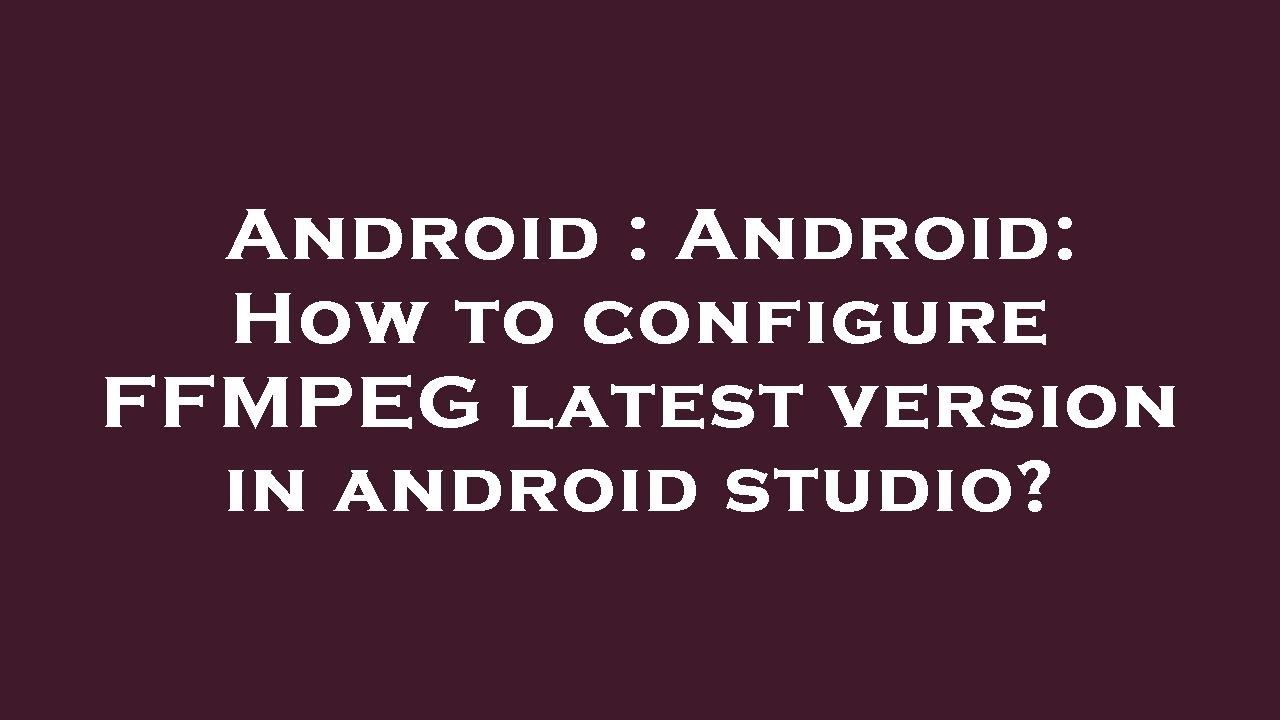 Android : Android: How to configure FFMPEG latest version in android studio?