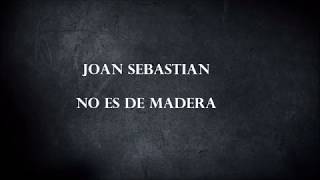 JOAN SEBASTIAN - NO ES DE MADERA  (LETRA)