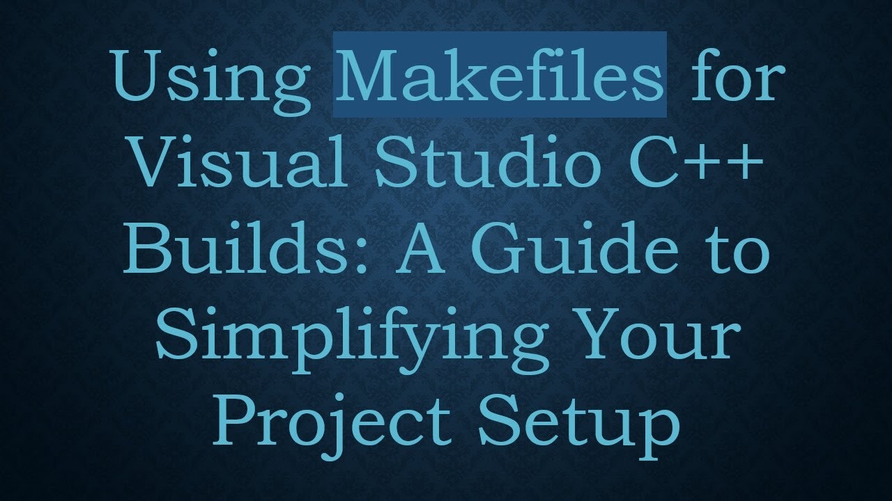 Using Makefiles for Visual Studio C++ Builds: A Guide to Simplifying Your Project Setup