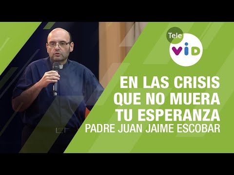 En las crisis de la vida que no muera tu esperanza, Padre Juan Jaime Escobar - Tele VID