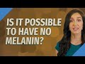 Is It Possible To Have No Melanin
