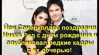 Йен Сомерхолдер поздравил Никки Рид с днем рождения и опубликовал редкие кадры с их дочерью!