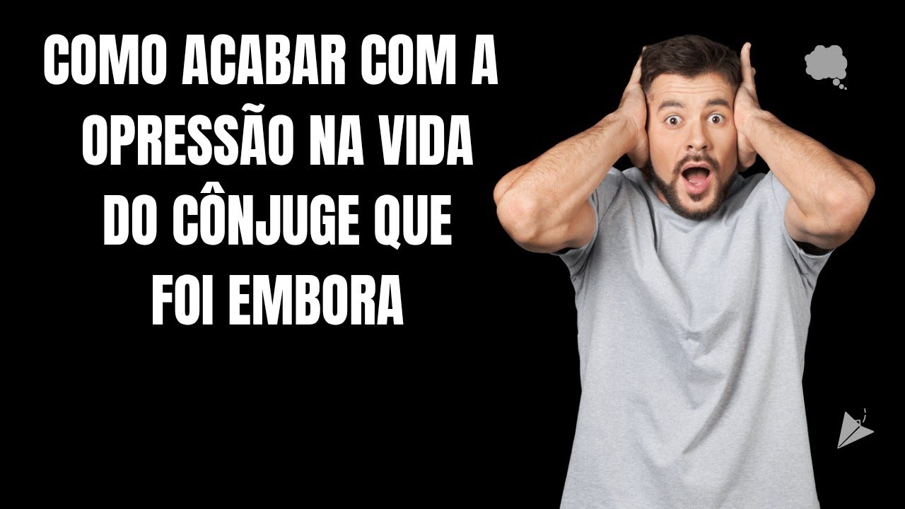 COMO ACABAR COM A OPRESSÃO NA VIDA DO CÔNJUGE QUE FOI EMBORA