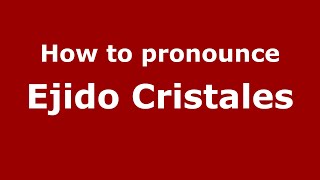 How to pronounce Ejido Cristales